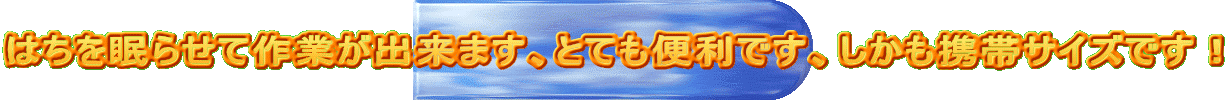 はちを眠らせて作業が出来ます、とても便利です、しかも携帯サイズです!